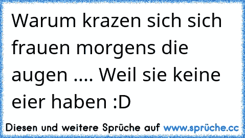 Warum krazen sich sich frauen morgens die augen .... Weil sie keine eier haben :D