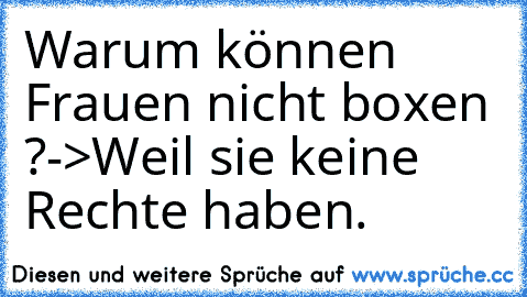 Warum können Frauen nicht boxen ?
->Weil sie keine Rechte haben.