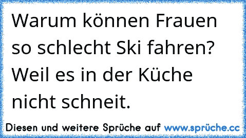 Warum können Frauen so schlecht Ski fahren? Weil es in der Küche nicht schneit.