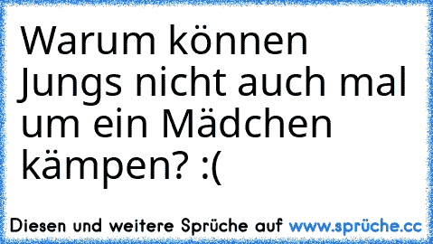 Warum können Jungs nicht auch mal um ein Mädchen kämpen? 
:(