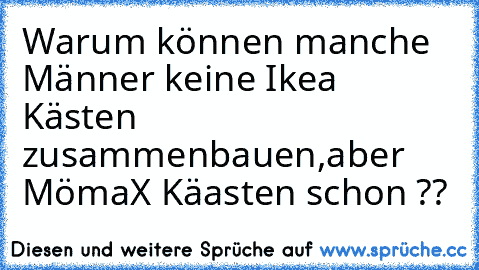 Warum können manche Männer keine Ikea Kästen zusammenbauen,aber MömaX Käasten schon ??