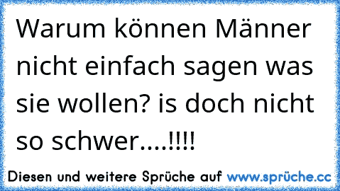 Warum können Männer nicht einfach sagen was sie wollen? is doch nicht so schwer....!!!!