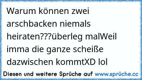 Warum können zwei arschbacken niemals heiraten???
überleg mal
Weil imma die ganze scheiße dazwischen kommt
XD lol