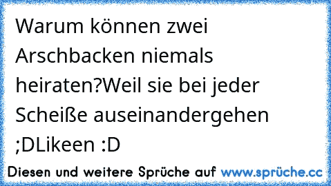 Warum können zwei Arschbacken niemals heiraten?
Weil sie bei jeder Scheiße auseinandergehen ;D
Likeen :D