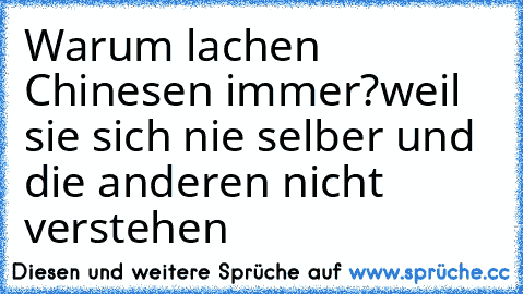 Warum lachen Chinesen immer?
weil sie sich nie selber und die anderen nicht verstehen