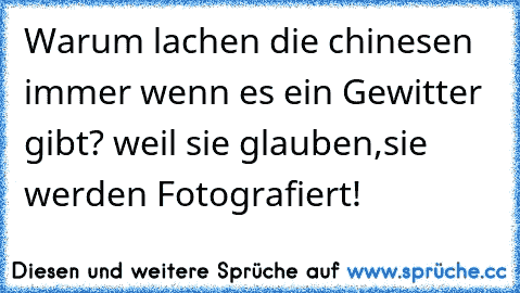 Warum lachen die chinesen immer wenn es ein Gewitter gibt? weil sie glauben,sie werden Fotografiert!