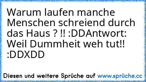 Warum laufen manche Menschen schreiend durch das Haus ? !! :DD
Antwort: Weil Dummheit weh tut!! :DD
XDD