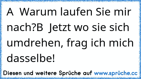 A  Warum laufen Sie mir nach?
B  Jetzt wo sie sich umdrehen, frag ich mich dasselbe!