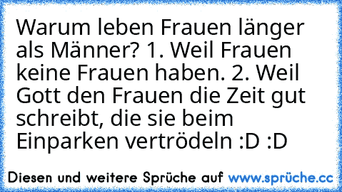 Warum leben Frauen länger als Männer? 1. Weil Frauen keine Frauen haben. 2. Weil Gott den Frauen die Zeit gut schreibt, die sie beim Einparken vertrödeln :D :D