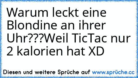 Warum leckt eine Blondine an ihrer Uhr???
Weil TicTac nur 2 kalorien hat XD