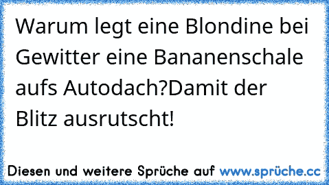 Warum legt eine Blondine bei Gewitter eine Bananenschale aufs Autodach?
Damit der Blitz ausrutscht!