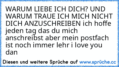 WARUM LIEBE ICH DICH? UND WARUM TRAUE ICH MICH NICHT DICH ANZUSCHREIBEN ich hoffe jeden tag das du mich anschreibst aber mein postfach ist noch immer lehr i love you dan ♥♥♥♥♥