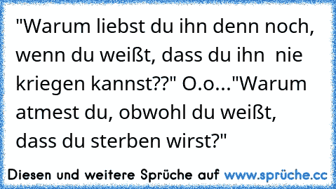 "Warum liebst du ihn denn noch, wenn du weißt, dass du ihn  nie kriegen kannst??" O.o
...
"Warum atmest du, obwohl du weißt, dass du sterben wirst?"