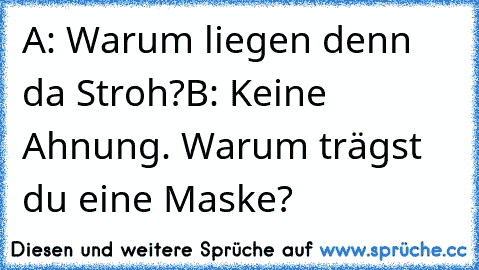 A: Warum liegen denn da Stroh?
B: Keine Ahnung. Warum trägst du eine Maske?