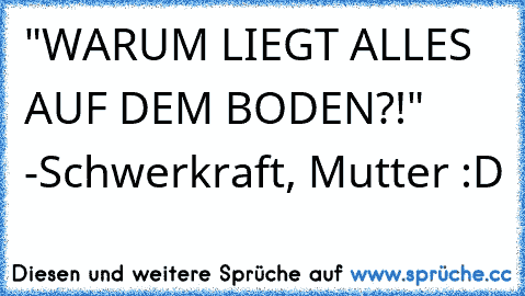 "WARUM LIEGT ALLES AUF DEM BODEN?!" -Schwerkraft, Mutter :D ♥