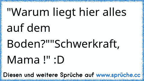 "Warum liegt hier alles auf dem Boden?"
"Schwerkraft, Mama !" :D