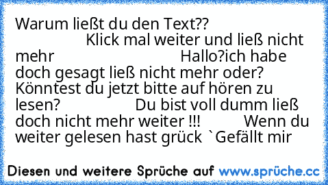 Warum ließt du den Text??                                             Klick mal weiter und ließ nicht mehr                                Hallo?ich habe doch gesagt ließ nicht mehr oder?          Könntest du jetzt bitte auf hören zu lesen?                   Du bist voll dumm ließ doch nicht mehr weiter !!!           Wenn du weiter gelesen hast grück `Gefällt mir´