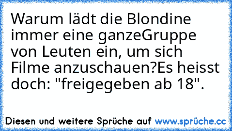 Warum lädt die Blondine immer eine ganze
Gruppe von Leuten ein, um sich Filme anzuschauen?
Es heisst doch: "freigegeben ab 18".