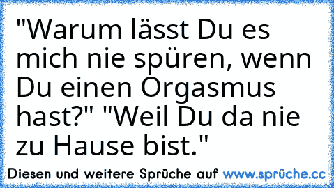 "Warum lässt Du es mich nie spüren, wenn Du einen Orgasmus hast?" "Weil Du da nie zu Hause bist."