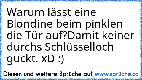 Warum lässt eine Blondine beim pinklen die Tür auf?
Damit keiner durchs Schlüsselloch guckt. xD :)