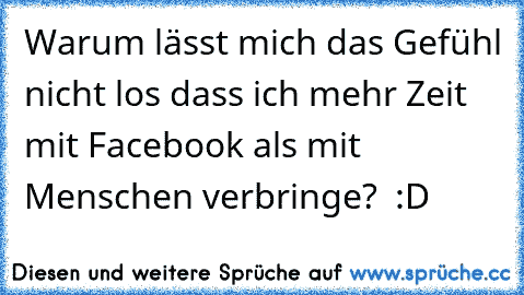 Warum lässt mich das Gefühl nicht los dass ich mehr Zeit mit Facebook als mit Menschen verbringe?  :D