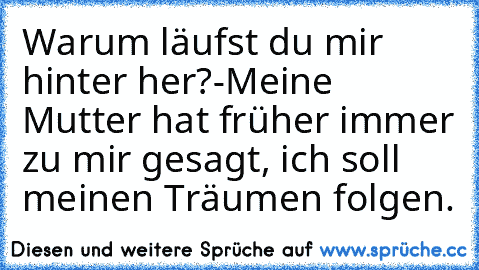 Warum läufst du mir hinter her?
-Meine Mutter hat früher immer zu mir gesagt, ich soll meinen Träumen folgen. ♥