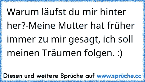 Warum läufst du mir hinter her?
-Meine Mutter hat früher immer zu mir gesagt, ich soll  meinen Träumen folgen.
♥ :)