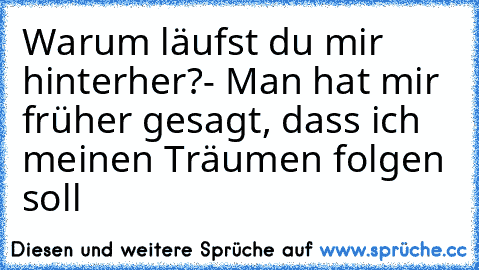 Warum läufst du mir hinterher?
- Man hat mir früher gesagt, dass ich meinen Träumen folgen soll ♥