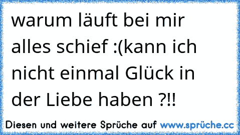 warum läuft bei mir alles schief :(
kann ich nicht einmal Glück in der Liebe haben ?!!