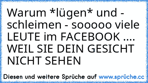 Warum *lügen* und - schleimen - sooooo viele LEUTE im FACEBOOK .... WEIL SIE DEIN GESICHT NICHT SEHEN