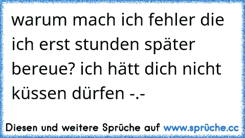 warum mach ich fehler die ich erst stunden später bereue? ich hätt dich nicht küssen dürfen -.-