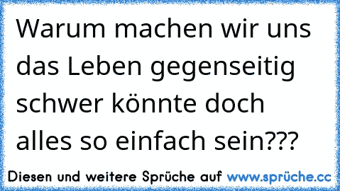 Warum machen wir uns das Leben gegenseitig schwer könnte doch alles so einfach sein???