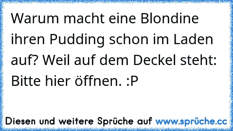 Warum macht eine Blondine ihren Pudding schon im Laden auf? Weil auf dem Deckel steht: Bitte hier öffnen. :P