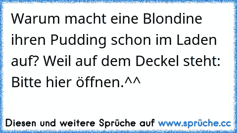 Warum macht eine Blondine ihren Pudding schon im Laden auf? Weil auf dem Deckel steht: Bitte hier öffnen.^^