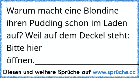 Warum macht eine Blondine ihren Pudding schon im Laden auf? Weil auf dem Deckel steht: Bitte hier öffnen.
___________________________________________