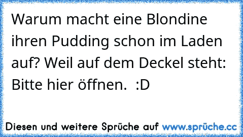 Warum macht eine Blondine ihren Pudding schon im Laden auf? Weil auf dem Deckel steht: Bitte hier öffnen.  :D