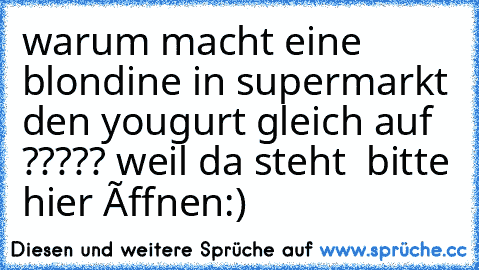 warum macht eine blondine in supermarkt den yougurt gleich auf ????? weil da steht  bitte hier ôffnen:)