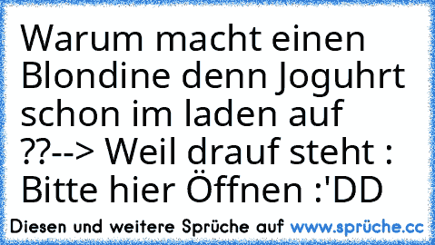 Warum macht einen Blondine denn Joguhrt schon im laden auf ??
--> Weil drauf steht : Bitte hier Öffnen :'DD