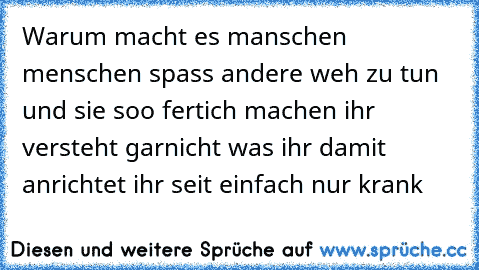 Warum macht es manschen menschen spass andere weh zu tun und sie soo fertich machen ihr versteht garnicht was ihr damit anrichtet ihr seit einfach nur krank