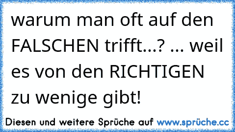 warum man oft auf den FALSCHEN trifft...? ... weil es von den RICHTIGEN zu wenige gibt!