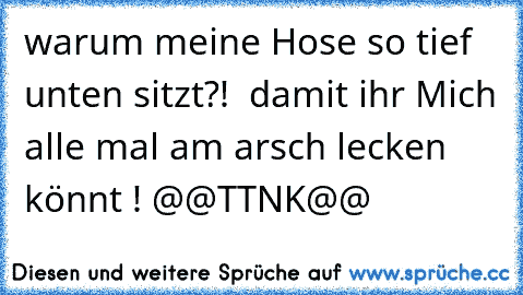 warum meine Hose so tief unten sitzt?!  damit ihr Mich alle mal am arsch lecken könnt ! @@TTNK@@