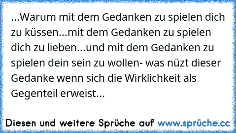 ...Warum mit dem Gedanken zu spielen dich zu küssen...mit dem Gedanken zu spielen dich zu lieben...und mit dem Gedanken zu spielen dein sein zu wollen- was nüzt dieser Gedanke wenn sich die Wirklichkeit als Gegenteil erweist...