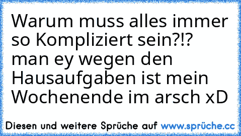 Warum muss alles immer so Kompliziert sein?!? man ey wegen den Hausaufgaben ist mein Wochenende im arsch xD