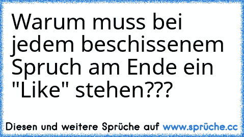 Warum muss bei jedem beschissenem Spruch am Ende ein "Like" stehen???