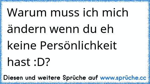 Warum muss ich mich ändern wenn du eh keine Persönlichkeit hast :D?