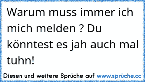 Warum muss immer ich mich melden ? Du könntest es jah auch mal tuhn!