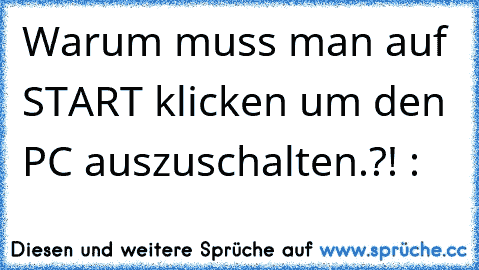 Warum muss man auf START klicken um den PC auszuschalten.?! :