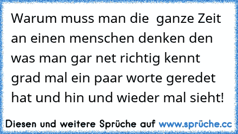 Warum muss man die  ganze Zeit an einen menschen denken den was man gar net richtig kennt  grad mal ein paar worte geredet hat und hin und wieder mal sieht!