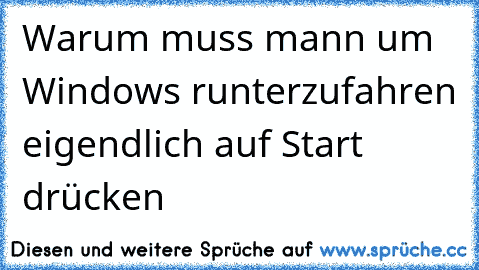 Warum muss mann um Windows runterzufahren eigendlich auf Start drücken