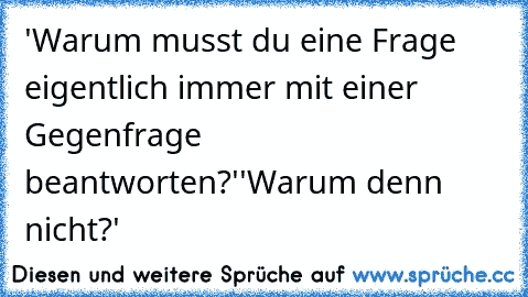 'Warum musst du eine Frage eigentlich immer mit einer Gegenfrage beantworten?'
'Warum denn nicht?'